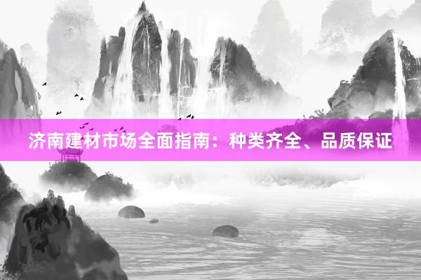 济南建材市场全面指南：种类齐全、品质保证