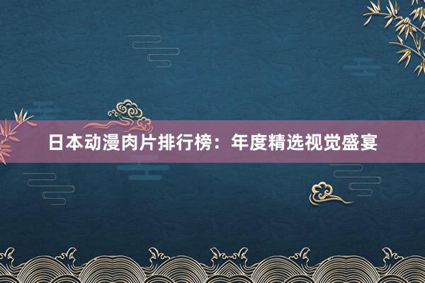 日本动漫肉片排行榜：年度精选视觉盛宴