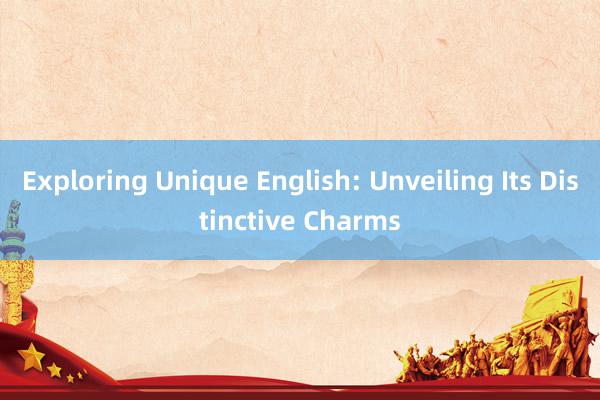 Exploring Unique English: Unveiling Its Distinctive Charms