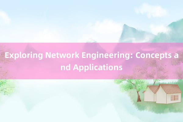 Exploring Network Engineering: Concepts and Applications