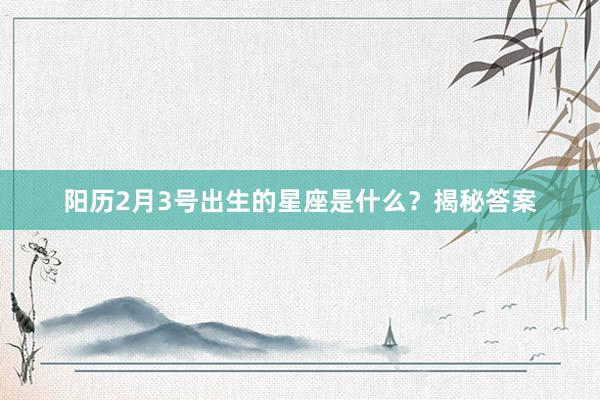 阳历2月3号出生的星座是什么？揭秘答案