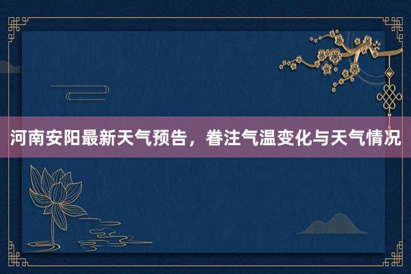 河南安阳最新天气预告，眷注气温变化与天气情况